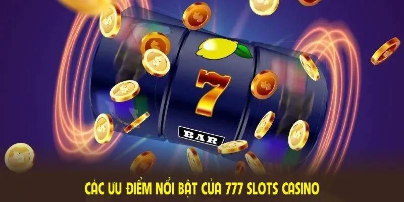 Các ưu điểm nổi bật của 777 Slots Casino tạo nên sức hút đặc biệt