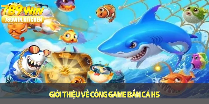 Giới thiệu về cổng game bắn cá H5 tại 789WIN