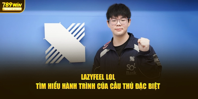 LazyFeel LOL - Tìm Hiểu Hành Trình Của Cầu Thủ Đặc Biệt